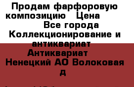 Продам фарфоровую композицию › Цена ­ 16 000 - Все города Коллекционирование и антиквариат » Антиквариат   . Ненецкий АО,Волоковая д.